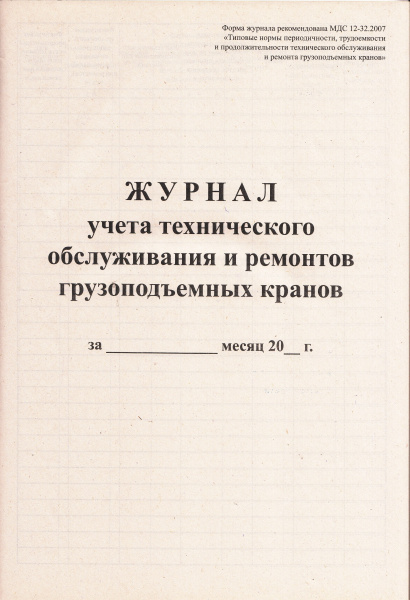 Журнал учета технического обслуживания и ремонтов грузоподъемных кранов (по МДС 12-32.2007 "Типовые нормы периодичности, трудоемкости и продолжительности технического обслуживания и ремонта  грузоподъемных кранов").