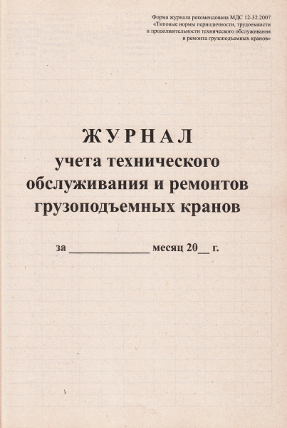 Журнал учета технического обслуживания и ремонтов грузоподъемных кранов (по МДС 12-32.2007 "Типовые нормы периодичности, трудоемкости и продолжительности технического обслуживания и ремонта  грузоподъемных кранов").